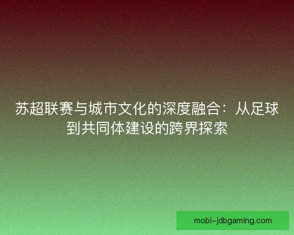 苏超联赛与城市文化的深度融合：从足球到共同体建设的跨界探索