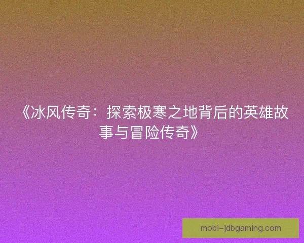 《冰风传奇：探索极寒之地背后的英雄故事与冒险传奇》