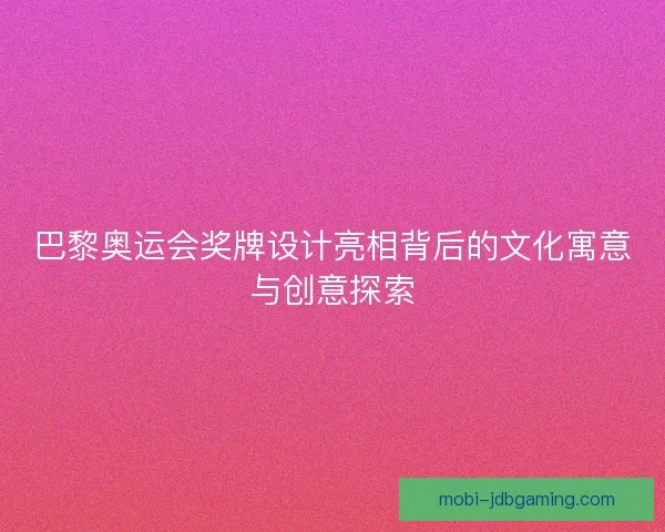 巴黎奥运会奖牌设计亮相背后的文化寓意与创意探索 巴黎奥运会奖牌设计亮相背后的文化寓意与创意探索