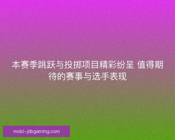 本赛季跳跃与投掷项目精彩纷呈 值得期待的赛事与选手表现 本赛季跳跃与投掷项目精彩纷呈 值得期待的赛事与选手表现