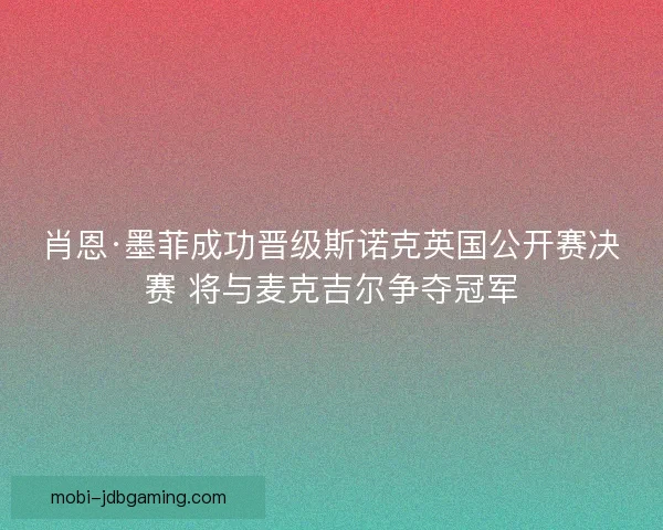 肖恩·墨菲成功晋级斯诺克英国公开赛决赛 将与麦克吉尔争夺冠军