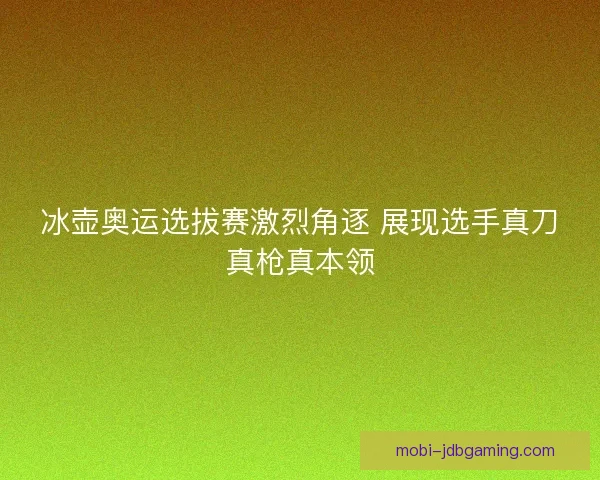 冰壶奥运选拔赛激烈角逐 展现选手真刀真枪真本领