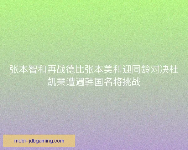 张本智和再战德比张本美和迎同龄对决杜凯琹遭遇韩国名将挑战 张本智和再战德比张本美和迎同龄对决杜凯琹遭遇韩国名将挑战