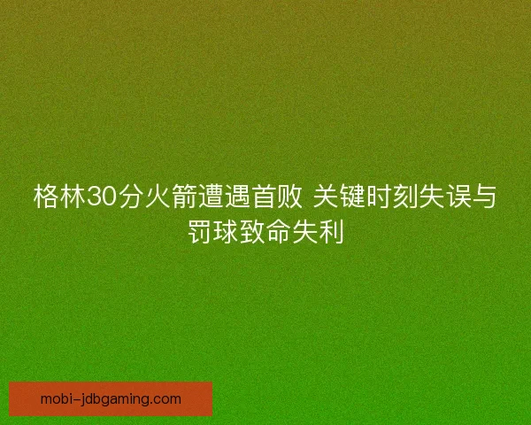 格林30分火箭遭遇首败 关键时刻失误与罚球致命失利 格林30分火箭遭遇首败 关键时刻失误与罚球致命失利