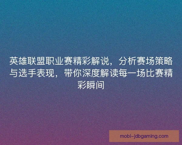 英雄联盟职业赛精彩解说，分析赛场策略与选手表现，带你深度解读每一场比赛精彩瞬间