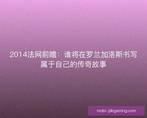 2014法网前瞻:谁将在罗兰加洛斯书写属于自己的传奇故事 2014法网前瞻:谁将在罗兰加洛斯书写属于自己的传奇故事