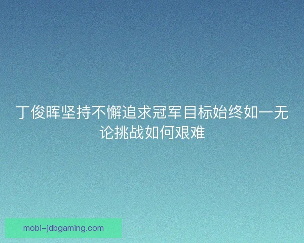 丁俊晖坚持不懈追求冠军目标始终如一无论挑战如何艰难