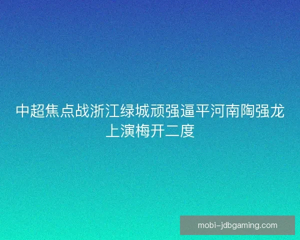 中超焦点战浙江绿城顽强逼平河南陶强龙上演梅开二度