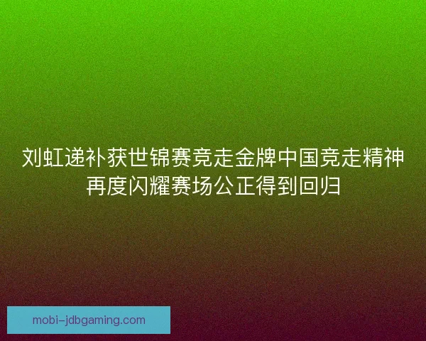 刘虹递补获世锦赛竞走金牌中国竞走精神再度闪耀赛场公正得到回归