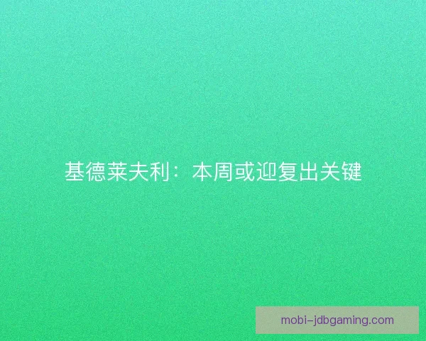 基德莱夫利：本周或迎复出关键