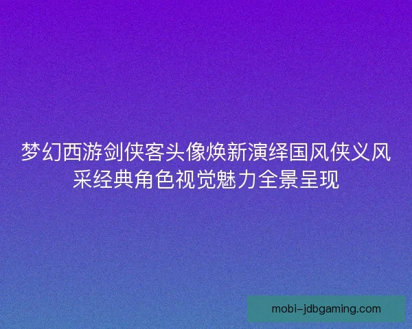 梦幻西游剑侠客头像焕新演绎国风侠义风采经典角色视觉魅力全景呈现