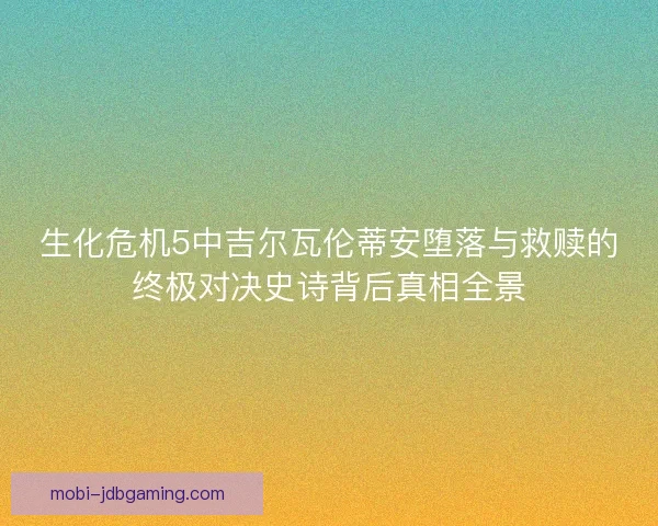 生化危机5中吉尔瓦伦蒂安堕落与救赎的终极对决史诗背后真相全景 生化危机5中吉尔瓦伦蒂安堕落与救赎的终极对决史诗背后真相全景
