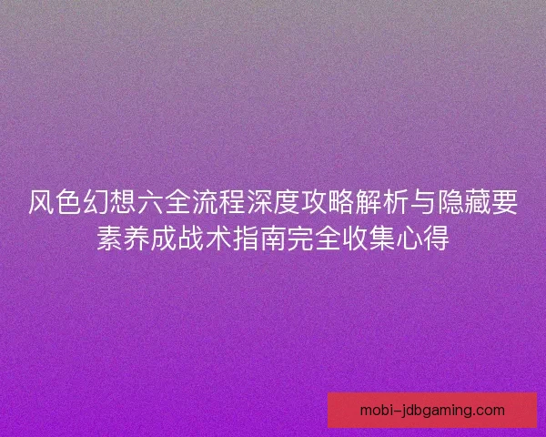 风色幻想六全流程深度攻略解析与隐藏要素养成战术指南完全收集心得