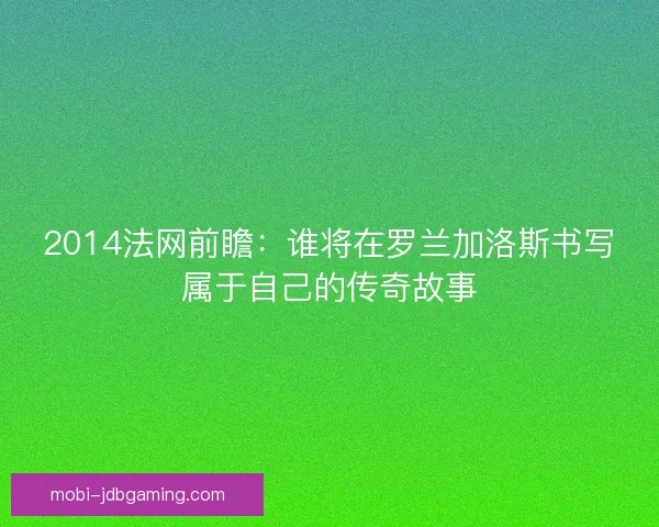 2014法网前瞻：谁将在罗兰加洛斯书写属于自己的传奇故事