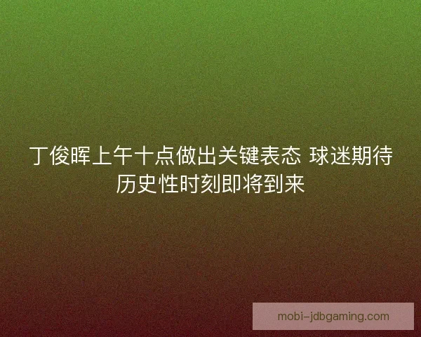 丁俊晖上午十点做出关键表态 球迷期待历史性时刻即将到来
