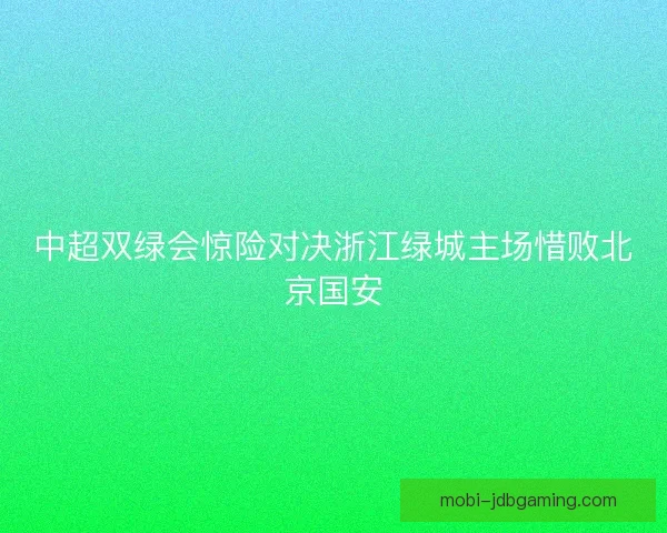 中超双绿会惊险对决浙江绿城主场惜败北京国安 中超双绿会惊险对决浙江绿城主场惜败北京国安