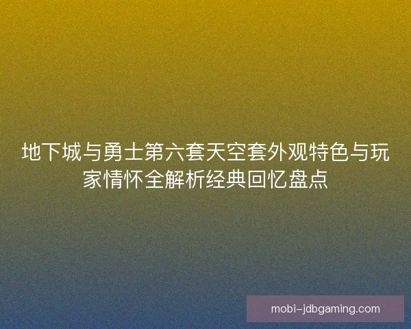 地下城与勇士第六套天空套外观特色与玩家情怀全解析经典回忆盘点