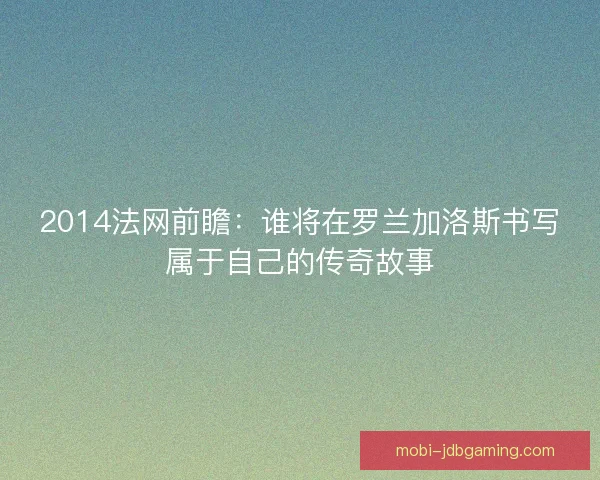 2014法网前瞻:谁将在罗兰加洛斯书写属于自己的传奇故事 2014法网前瞻:谁将在罗兰加洛斯书写属于自己的传奇故事