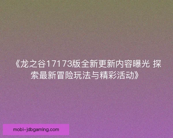 《龙之谷17173版全新更新内容曝光 探索最新冒险玩法与精彩活动》 《龙之谷17173版全新更新内容曝光 探索最新冒险玩法与精彩活动》