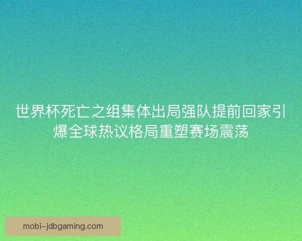 世界杯死亡之组集体出局强队提前回家引爆全球热议格局重塑赛场震荡 世界杯死亡之组集体出局强队提前回家引爆全球热议格局重塑赛场震荡